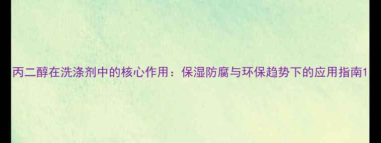 图片 丙二醇在洗涤剂中的核心作用：保湿防腐与环保趋势下的应用指南1.jpg
