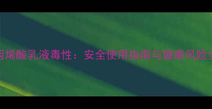 图片 丙烯酸乳液毒性：安全使用指南与健康风险全.jpg