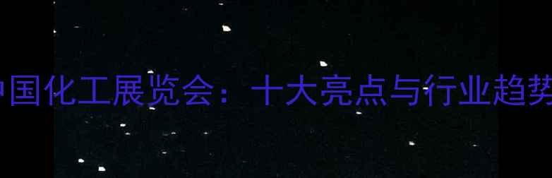 图片 中国化工展览会：十大亮点与行业趋势1.jpg