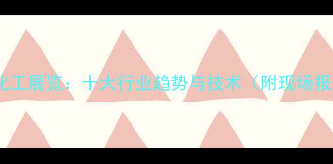 图片 中国化工展览：十大行业趋势与技术（附现场报告）2.jpg