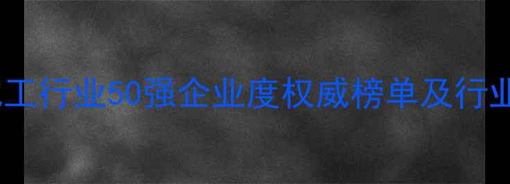 图片 中国化工行业50强企业度权威榜单及行业深度1.jpg