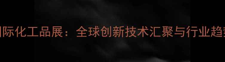 图片 中国国际化工品展：全球创新技术汇聚与行业趋势全景.jpg