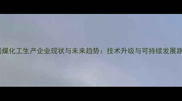图片 中国煤化工生产企业现状与未来趋势：技术升级与可持续发展路径2.jpg