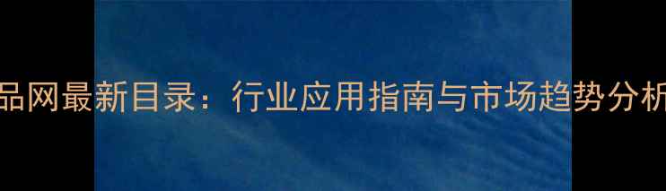 图片 中国石油化工产品网最新目录：行业应用指南与市场趋势分析（附免费下载）.jpg