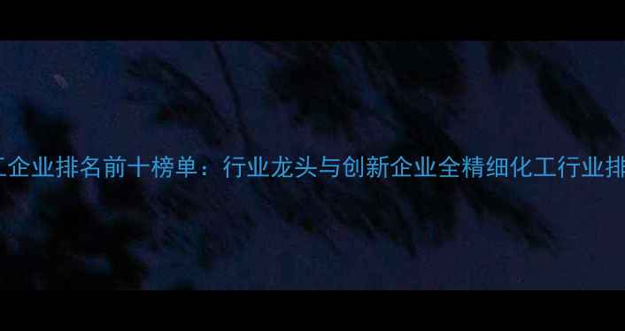 图片 中国精细化工企业排名前十榜单：行业龙头与创新企业全精细化工行业排名中国制造1.jpg