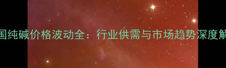 图片 中国纯碱价格波动全：行业供需与市场趋势深度解读.jpg