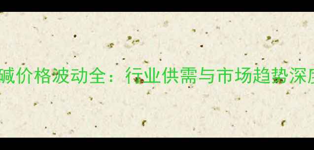 图片 中国纯碱价格波动全：行业供需与市场趋势深度解读2.jpg