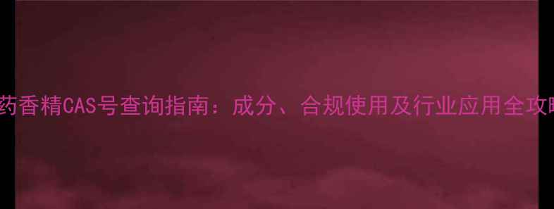 图片 中药香精CAS号查询指南：成分、合规使用及行业应用全攻略2.jpg