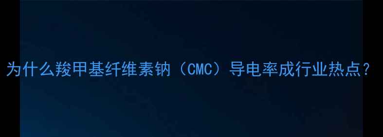 图片 为什么羧甲基纤维素钠（CMC）导电率成行业热点？.jpg