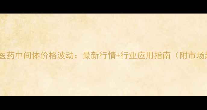 图片 乌洛托品医药中间体价格波动：最新行情+行业应用指南（附市场趋势图）1.jpg