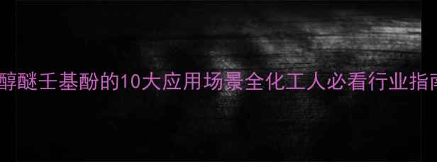 图片 乙二醇醚壬基酚的10大应用场景全化工人必看行业指南🔥2.jpg