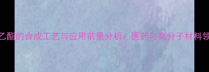 图片 乙氧次甲基氰乙酸乙酯的合成工艺与应用前景分析：医药与高分子材料领域的突破性中间体.jpg
