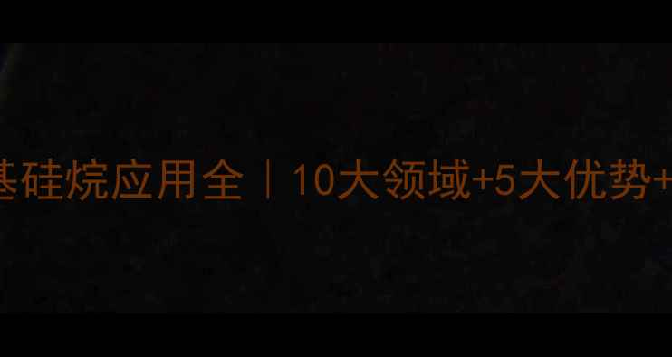 图片 乙烯基甲基二乙氧基硅烷应用全｜10大领域+5大优势+选型指南（附PDF）.jpg