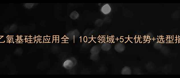 图片 乙烯基甲基二乙氧基硅烷应用全｜10大领域+5大优势+选型指南（附PDF）1.jpg