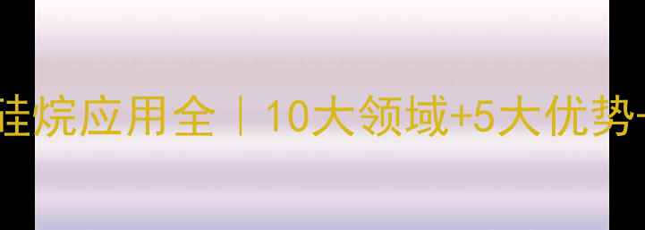 图片 乙烯基甲基二乙氧基硅烷应用全｜10大领域+5大优势+选型指南（附PDF）2.jpg