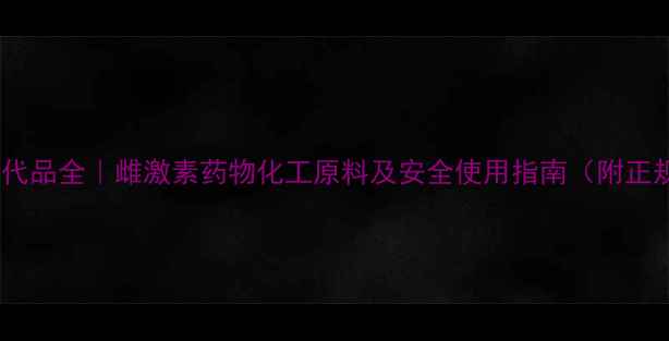 图片 乙烯雌酚片替代品全｜雌激素药物化工原料及安全使用指南（附正规购买渠道）1.jpg