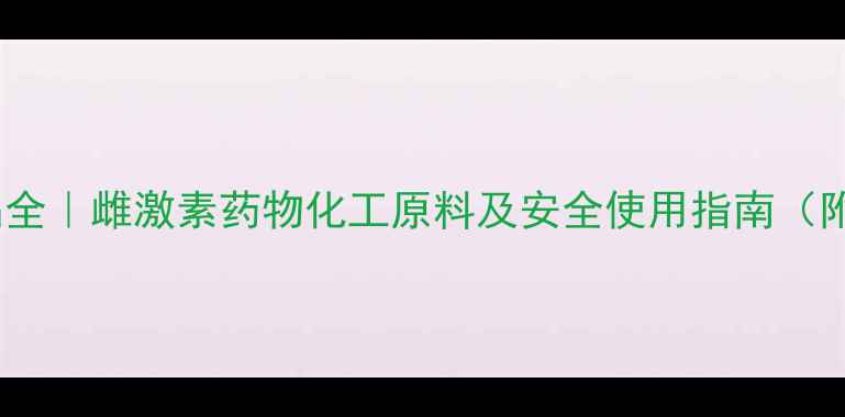 图片 乙烯雌酚片替代品全｜雌激素药物化工原料及安全使用指南（附正规购买渠道）2.jpg