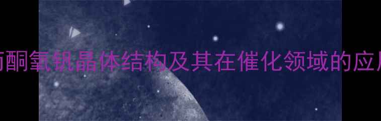 图片 乙酰丙酮氧钒晶体结构及其在催化领域的应用研究.jpg