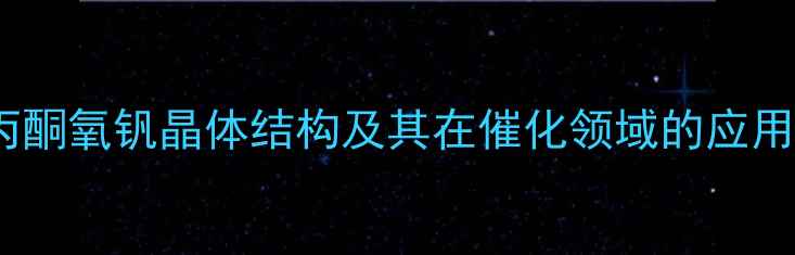 图片 乙酰丙酮氧钒晶体结构及其在催化领域的应用研究2.jpg