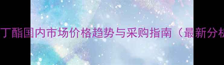 图片 乙酸丁酯国内市场价格趋势与采购指南（最新分析）2.jpg