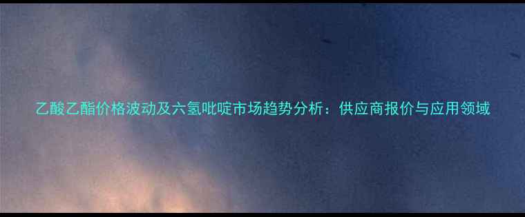 图片 乙酸乙酯价格波动及六氢吡啶市场趋势分析：供应商报价与应用领域.jpg