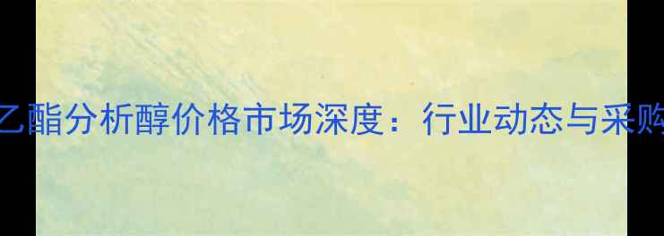 图片 乙酸乙酯分析醇价格市场深度：行业动态与采购指南.jpg