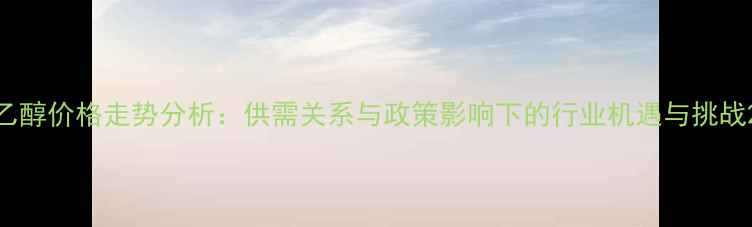 图片 乙醇价格走势分析：供需关系与政策影响下的行业机遇与挑战2.jpg