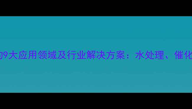 图片 九水合硝酸铁的9大应用领域及行业解决方案：水处理、催化剂、防腐等全2.jpg