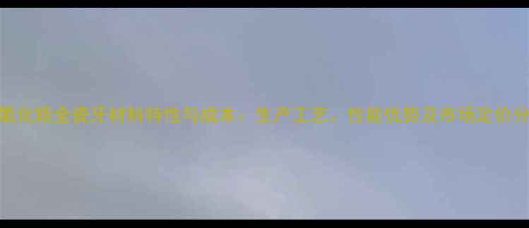 图片 二氧化锆全瓷牙材料特性与成本：生产工艺、性能优势及市场定价分析.jpg