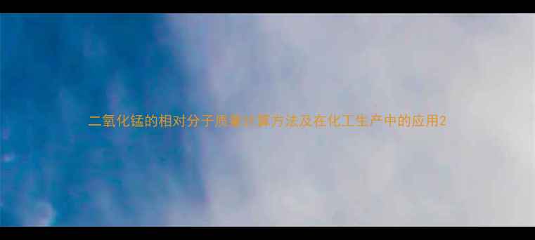 图片 二氧化锰的相对分子质量计算方法及在化工生产中的应用2.jpg