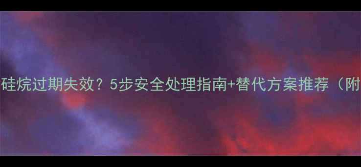 图片 二氯二甲基硅烷过期失效？5步安全处理指南+替代方案推荐（附检测报告）.jpg