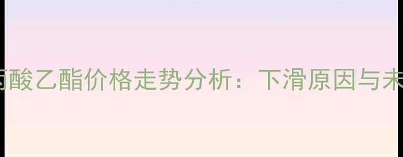 图片 二氰基丙酸乙酯价格走势分析：下滑原因与未来预测2.jpg