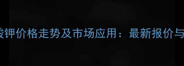 图片 二水合锇酸钾价格走势及市场应用：最新报价与行业趋势2.jpg