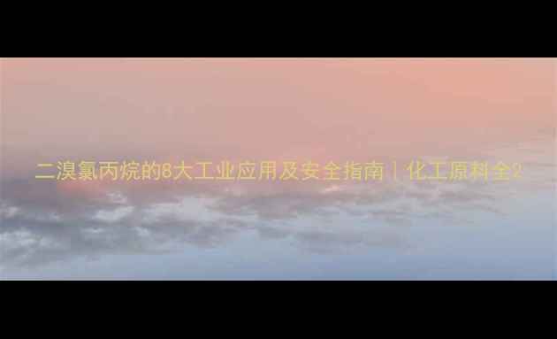 图片 二溴氯丙烷的8大工业应用及安全指南｜化工原料全2.jpg