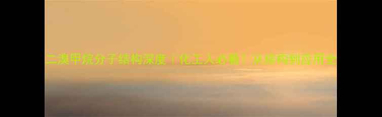 图片 二溴甲烷分子结构深度｜化工人必看！从结构到应用全.jpg