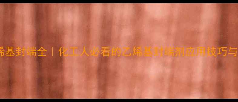 图片 二甲基乙烯基封端全｜化工人必看的乙烯基封端剂应用技巧与避坑指南1.jpg