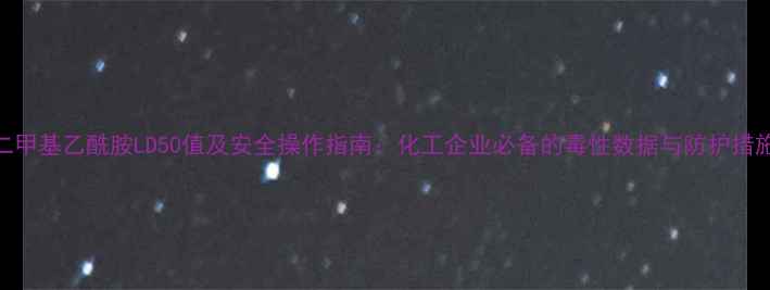 图片 二甲基乙酰胺LD50值及安全操作指南：化工企业必备的毒性数据与防护措施.jpg