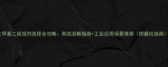 图片 二甲基二硫溶剂选择全攻略：高效溶解指南+工业应用场景推荐（附避坑指南）1.jpg