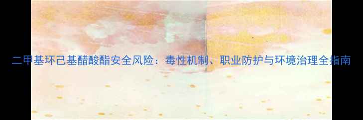 图片 二甲基环己基醋酸酯安全风险：毒性机制、职业防护与环境治理全指南.jpg