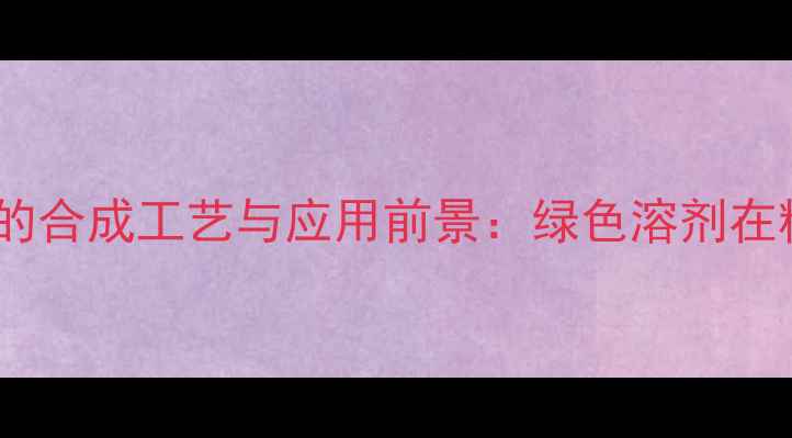 图片 二甲基甲酰胺二甲缩醛的合成工艺与应用前景：绿色溶剂在精细化工中的创新突破1.jpg