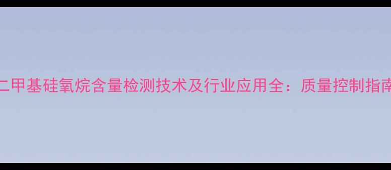 图片 二甲基硅氧烷含量检测技术及行业应用全：质量控制指南.jpg