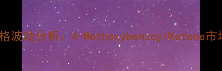 图片 二甲氧基苯乙酮价格波动分析：4-MethoxybenzoylKetone市场趋势与采购指南1.jpg