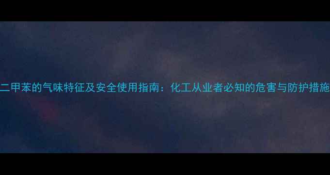 图片 二甲苯的气味特征及安全使用指南：化工从业者必知的危害与防护措施.jpg