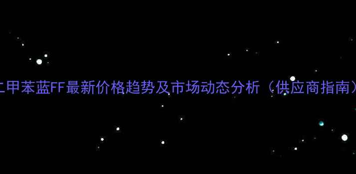 图片 二甲苯蓝FF最新价格趋势及市场动态分析（供应商指南）.jpg