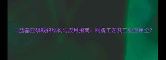 图片 二盐基亚磷酸铅结构与应用指南：制备工艺及工业应用全2.jpg