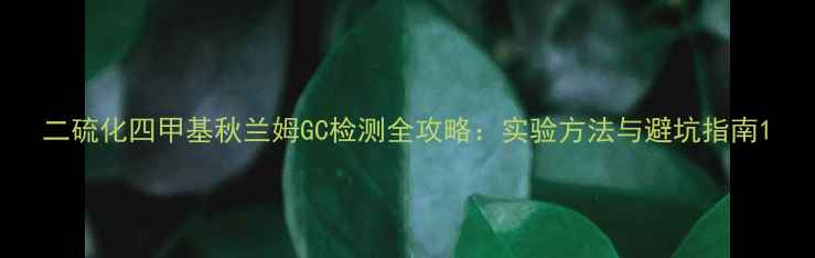 图片 二硫化四甲基秋兰姆GC检测全攻略：实验方法与避坑指南1.jpg