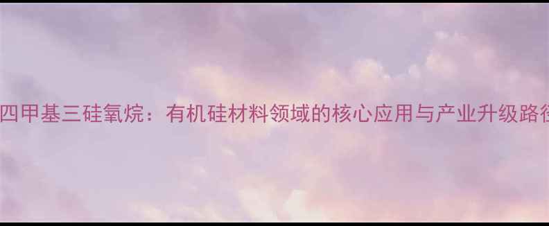 图片 二苯基四甲基三硅氧烷：有机硅材料领域的核心应用与产业升级路径探析1.jpg