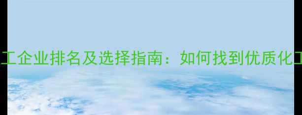 图片 云南化工企业排名及选择指南：如何找到优质化工厂？2.jpg