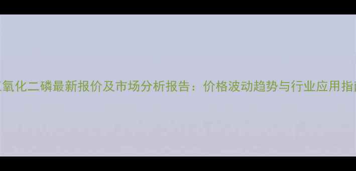 图片 五氧化二磷最新报价及市场分析报告：价格波动趋势与行业应用指南.jpg