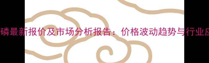 图片 五氧化二磷最新报价及市场分析报告：价格波动趋势与行业应用指南1.jpg